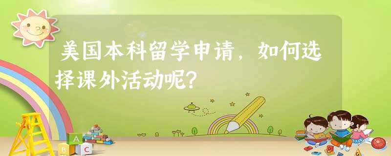 美国本科留学申请,如何选择课外活动呢? 美国本科留学申请,如何选择课外活动呢?