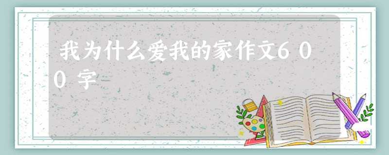 我为什么爱我的家作文600字 我为什么爱我的家作文600字