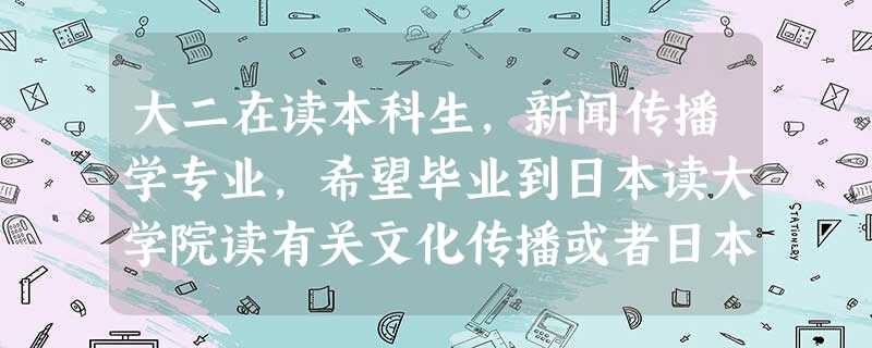 大二在读本科生,新闻传播学专业,希望毕业到日本读大学院读有关文化传播或者日本文化相关的专业 大二在读本科生,新闻传播学专业,希望毕业到日本读大学院读有关文化传播或者日本文化相关的专业