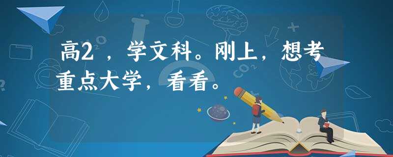 高2,学文科。刚上,想考重点大学,看看。 高2,学文科。刚上,想考重点大学,看看。
