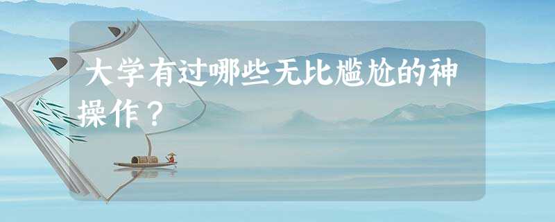 大学有过哪些无比尴尬的神操作? 大学有过哪些无比尴尬的神操作?