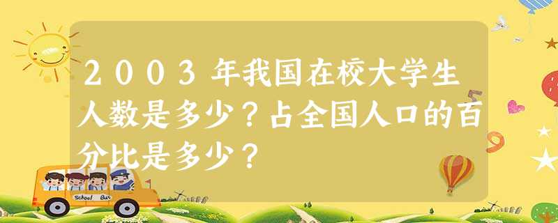 2003年我国在校大学生人数是多少?占全国人口的百分比是多少? 2003年我国在校大学生人数是多少?占全国人口的百分比是多少?