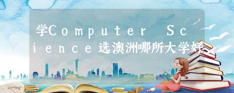 学Computer Science选澳洲哪所大学好 学Computer Science选澳洲哪所大学好