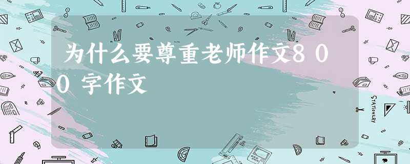 为什么要尊重老师作文800字作文 为什么要尊重老师作文800字作文