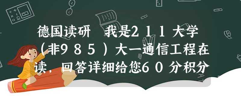 德国读研 我是211大学(非985)大一通信工程在读,回答详细给您60分积分 德国读研 我是211大学(非985)大一通信工程在读,回答详细给您60分积分