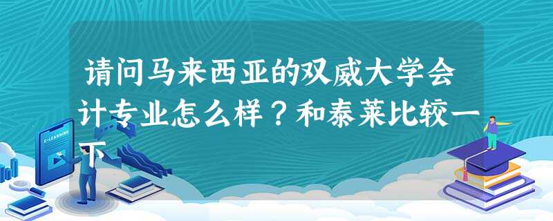 请问马来西亚的双威大学会计专业怎么样?和泰莱比较一下 请问马来西亚的双威大学会计专业怎么样?和泰莱比较一下