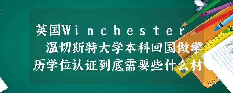 英国Winchester 温切斯特大学本科回国做学历学位认证到底需要些什么材料? 英国Winchester 温切斯特大学本科回国做学历学位认证到底需要些什么材料?