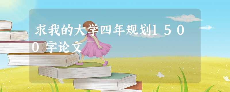 求我的大学四年规划1500字论文 求我的大学四年规划1500字论文