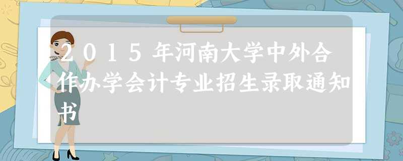 2015年河南大学中外合作办学会计专业招生录取通知书 2015年河南大学中外合作办学会计专业招生录取通知书