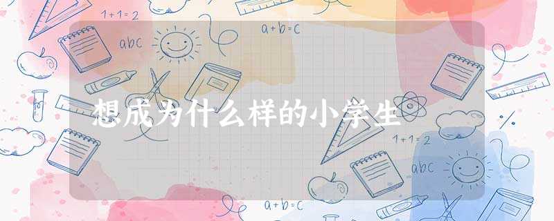 想成为什么样的小学生 想成为什么样的小学生
