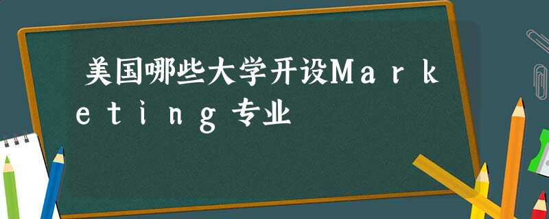 美国哪些大学开设Marketing专业 美国哪些大学开设Marketing专业