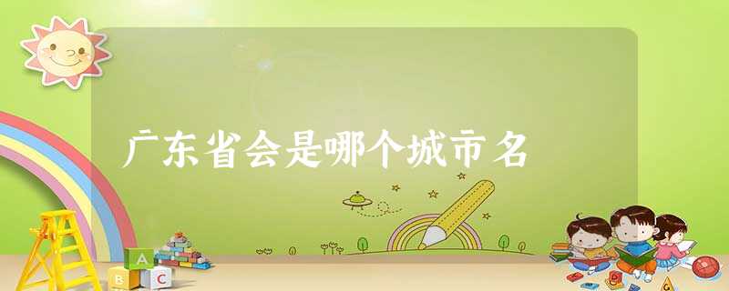 广东省会是哪个城市名 广东省会是哪个城市名