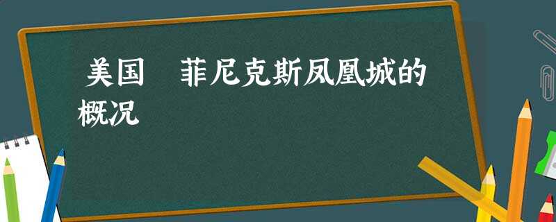 美国 菲尼克斯凤凰城的 概况 美国 菲尼克斯凤凰城的 概况