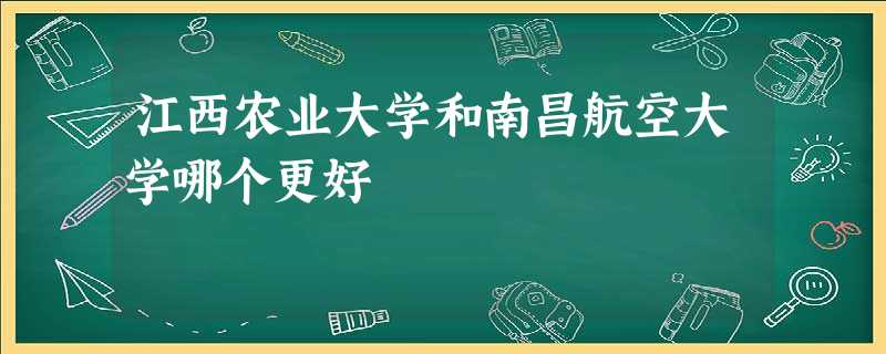 江西农业大学和南昌航空大学哪个更好 江西农业大学和南昌航空大学哪个更好