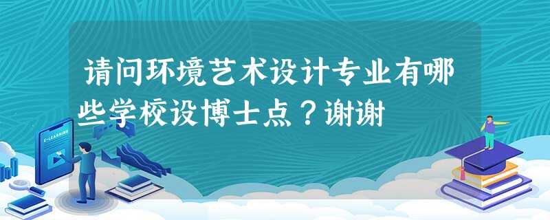 请问环境艺术设计专业有哪些学校设博士点?谢谢 请问环境艺术设计专业有哪些学校设博士点?谢谢