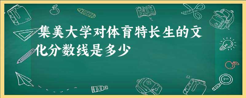 集美大学对体育特长生的文化分数线是多少 集美大学对体育特长生的文化分数线是多少