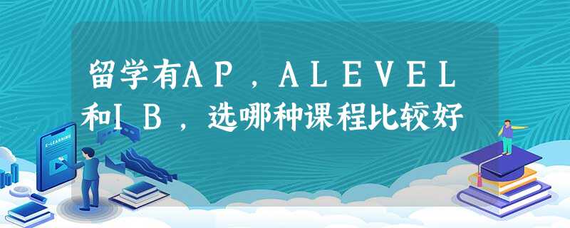 留学有AP,ALEVEL和IB,选哪种课程比较好 留学有AP,ALEVEL和IB,选哪种课程比较好