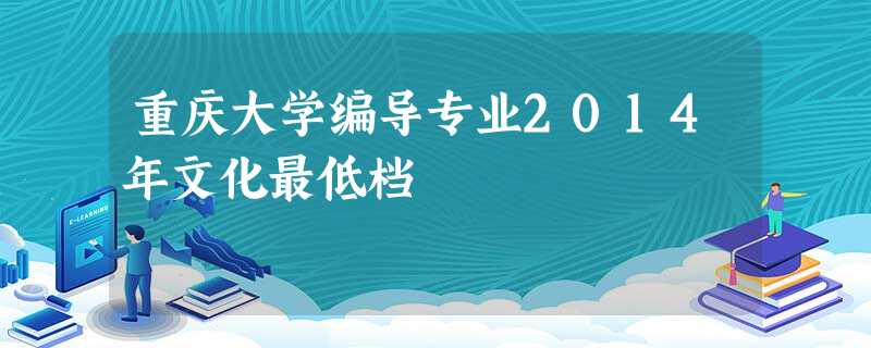 重庆大学编导专业2014年文化最低档 重庆大学编导专业2014年文化最低档