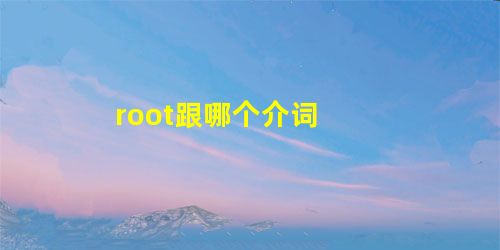 root跟哪个介词 root跟哪个介词