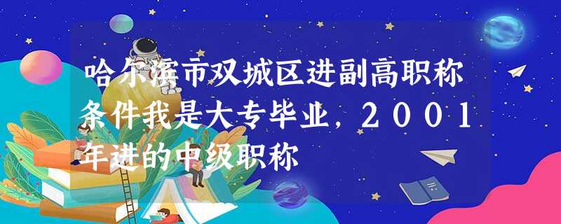 哈尔滨市双城区进副高职称条件我是大专毕业,2001年进的中级职称 哈尔滨市双城区进副高职称条件我是大专毕业,2001年进的中级职称