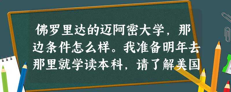 佛罗里达的迈阿密大学,那边条件怎么样。我准备明年去那里就学读本科,请了解美国的大虾给点建议 佛罗里达的迈阿密大学,那边条件怎么样。我准备明年去那里就学读本科,请了解美国的大虾给点建议
