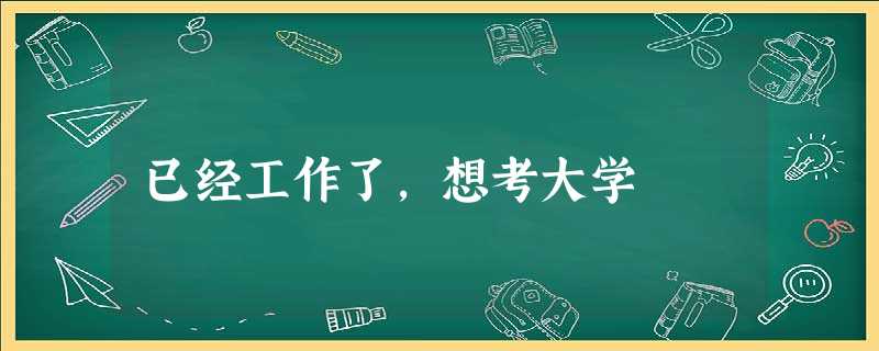 已经工作了,想考大学 已经工作了,想考大学