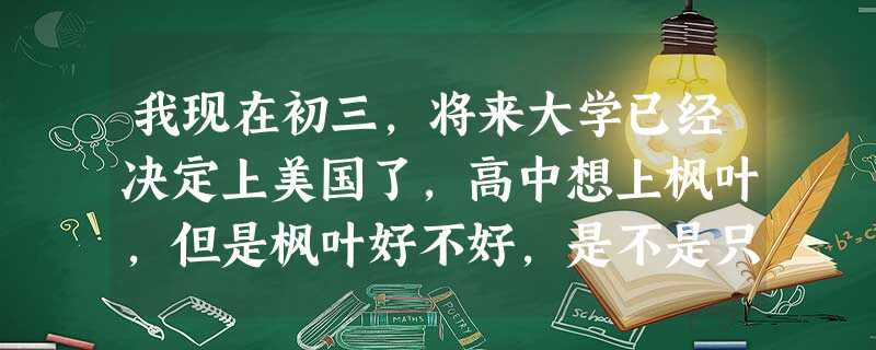 我现在初三,将来大学已经决定上美国了,高中想上枫叶,但是枫叶好不好,是不是只能上加拿大不能上美国? 我现在初三,将来大学已经决定上美国了,高中想上枫叶,但是枫叶好不好,是不是只能上加拿大不能上美国?