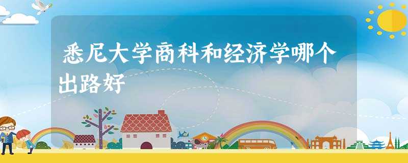 悉尼大学商科和经济学哪个出路好 悉尼大学商科和经济学哪个出路好