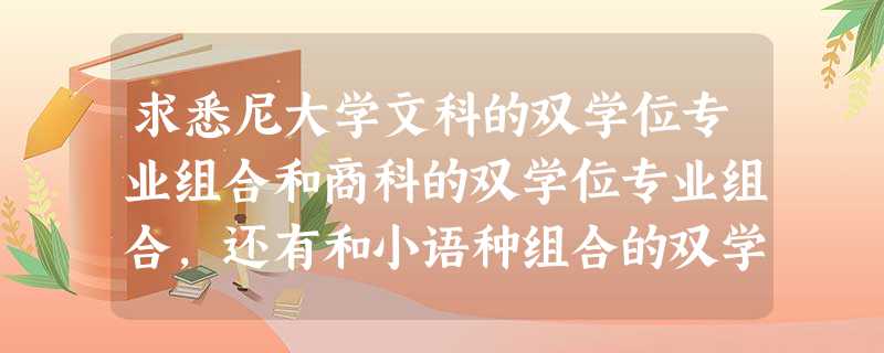 求悉尼大学文科的双学位专业组合和商科的双学位专业组合,还有和小语种组合的双学位专业!希望是悉尼大学 求悉尼大学文科的双学位专业组合和商科的双学位专业组合,还有和小语种组合的双学位专业!希望是悉尼大学