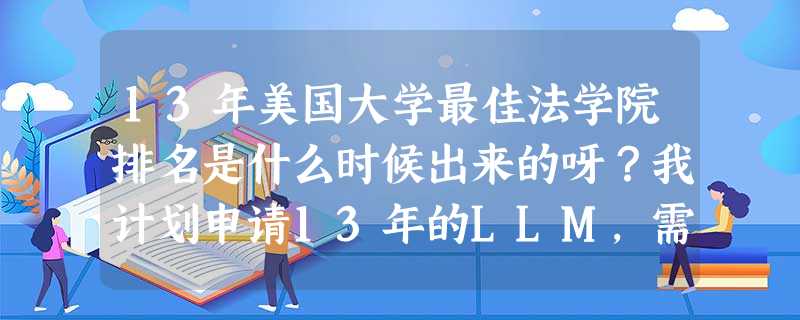 13年美国大学最佳法学院排名是什么时候出来的呀?我计划申请13年的LLM,需要知道详细的2013年美国大学 13年美国大学最佳法学院排名是什么时候出来的呀?我计划申请13年的LLM,需要知道详细的2013年美国大学