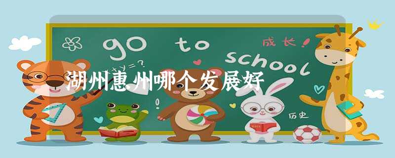 湖州惠州哪个发展好 湖州惠州哪个发展好