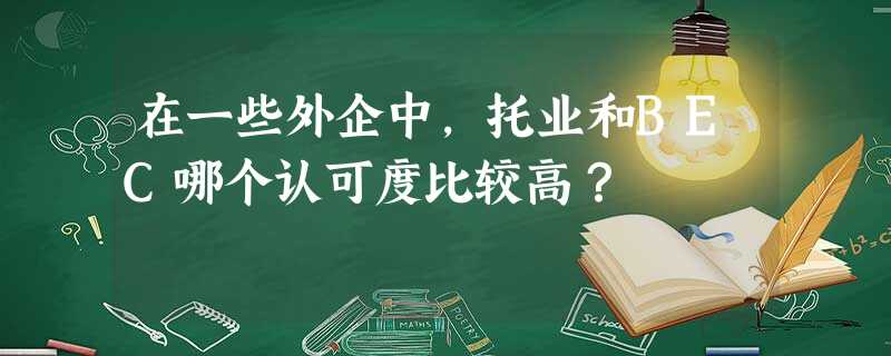 在一些外企中,托业和BEC哪个认可度比较高? 在一些外企中,托业和BEC哪个认可度比较高?
