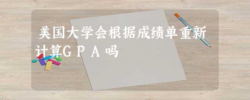 美国大学会根据成绩单重新计算GPA吗 美国大学会根据成绩单重新计算GPA吗