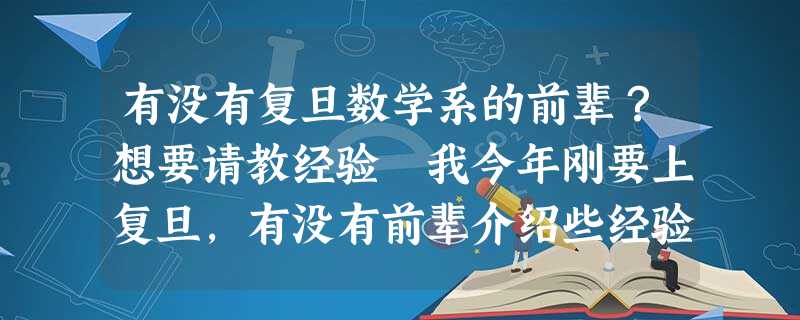 有没有复旦数学系的前辈?想要请教经验 我今年刚要上复旦,有没有前辈介绍些经验 有没有复旦数学系的前辈?想要请教经验 我今年刚要上复旦,有没有前辈介绍些经验