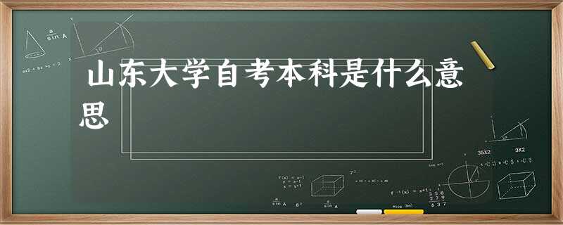 山东大学自考本科是什么意思 山东大学自考本科是什么意思