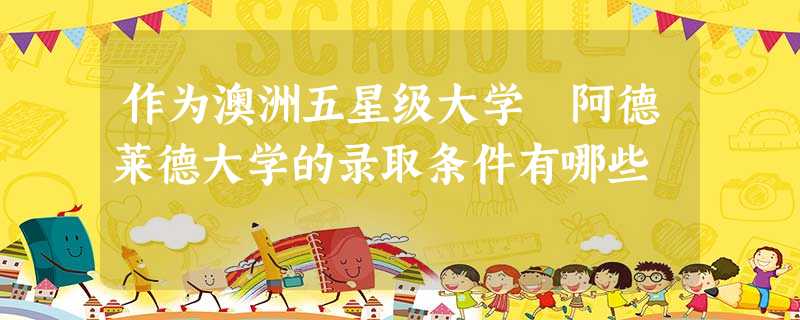 作为澳洲五星级大学 阿德莱德大学的录取条件有哪些 作为澳洲五星级大学 阿德莱德大学的录取条件有哪些