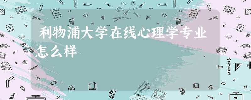 利物浦大学在线心理学专业怎么样 利物浦大学在线心理学专业怎么样