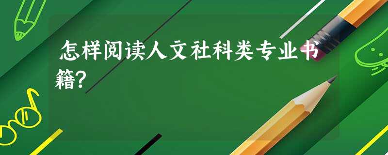 怎样阅读人文社科类专业书籍? 怎样阅读人文社科类专业书籍?