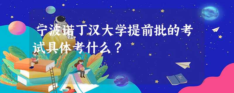 宁波诺丁汉大学提前批的考试具体考什么? 宁波诺丁汉大学提前批的考试具体考什么?