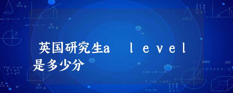 英国研究生a level是多少分 英国研究生a level是多少分