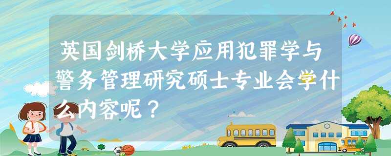 英国剑桥大学应用犯罪学与警务管理研究硕士专业会学什么内容呢? 英国剑桥大学应用犯罪学与警务管理研究硕士专业会学什么内容呢?
