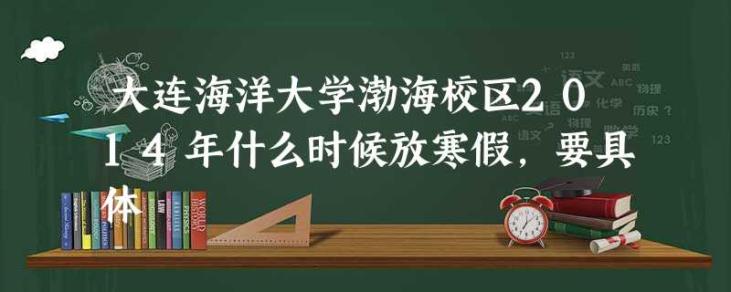大连海洋大学渤海校区2014年什么时候放寒假,要具体 大连海洋大学渤海校区2014年什么时候放寒假,要具体