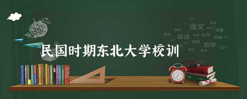 民国时期东北大学校训 民国时期东北大学校训