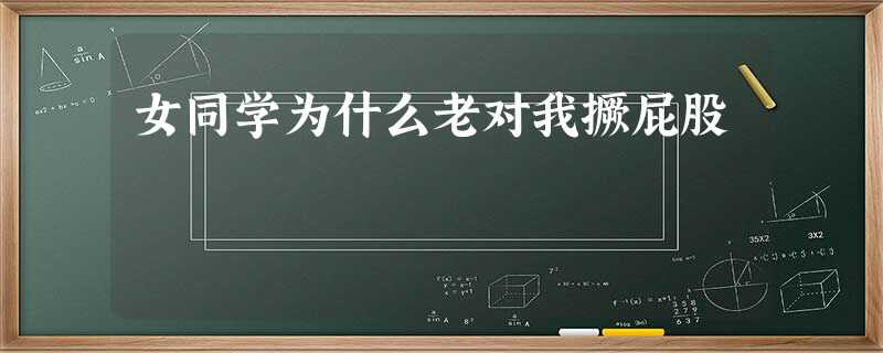 女同学为什么老对我撅屁股 女同学为什么老对我撅屁股