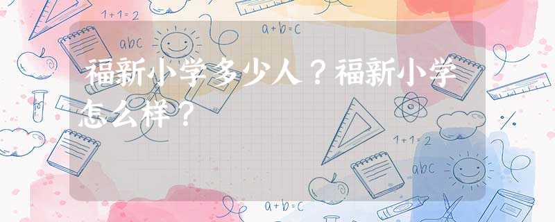 福新小学多少人?福新小学怎么样? 福新小学多少人?福新小学怎么样?