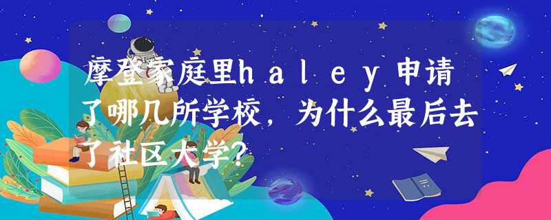 摩登家庭里haley申请了哪几所学校,为什么最后去了社区大学? 摩登家庭里haley申请了哪几所学校,为什么最后去了社区大学?