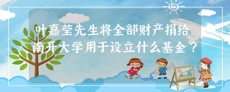 叶嘉莹先生将全部财产捐给南开大学用于设立什么基金? 叶嘉莹先生将全部财产捐给南开大学用于设立什么基金?