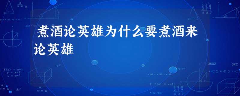 煮酒论英雄为什么要煮酒来论英雄 煮酒论英雄为什么要煮酒来论英雄