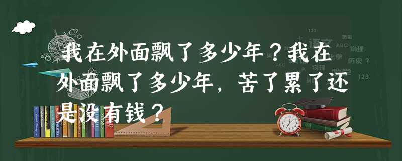 我在外面飘了多少年?我在外面飘了多少年,苦了累了还是没有钱? 我在外面飘了多少年?我在外面飘了多少年,苦了累了还是没有钱?