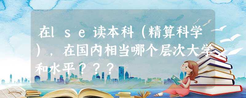在lse读本科(精算科学),在国内相当哪个层次大学和水平??? 在lse读本科(精算科学),在国内相当哪个层次大学和水平???